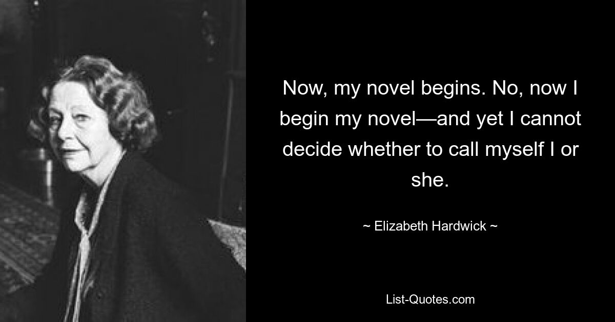 Now, my novel begins. No, now I begin my novel—and yet I cannot decide whether to call myself I or she. — © Elizabeth Hardwick