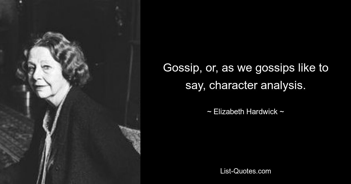 Gossip, or, as we gossips like to say, character analysis. — © Elizabeth Hardwick