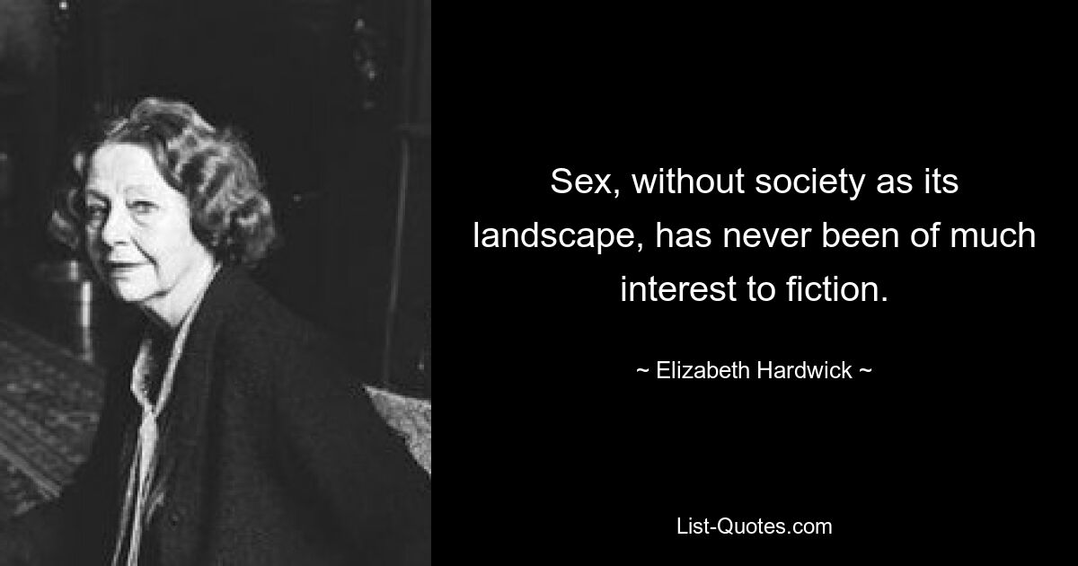 Sex, without society as its landscape, has never been of much interest to fiction. — © Elizabeth Hardwick