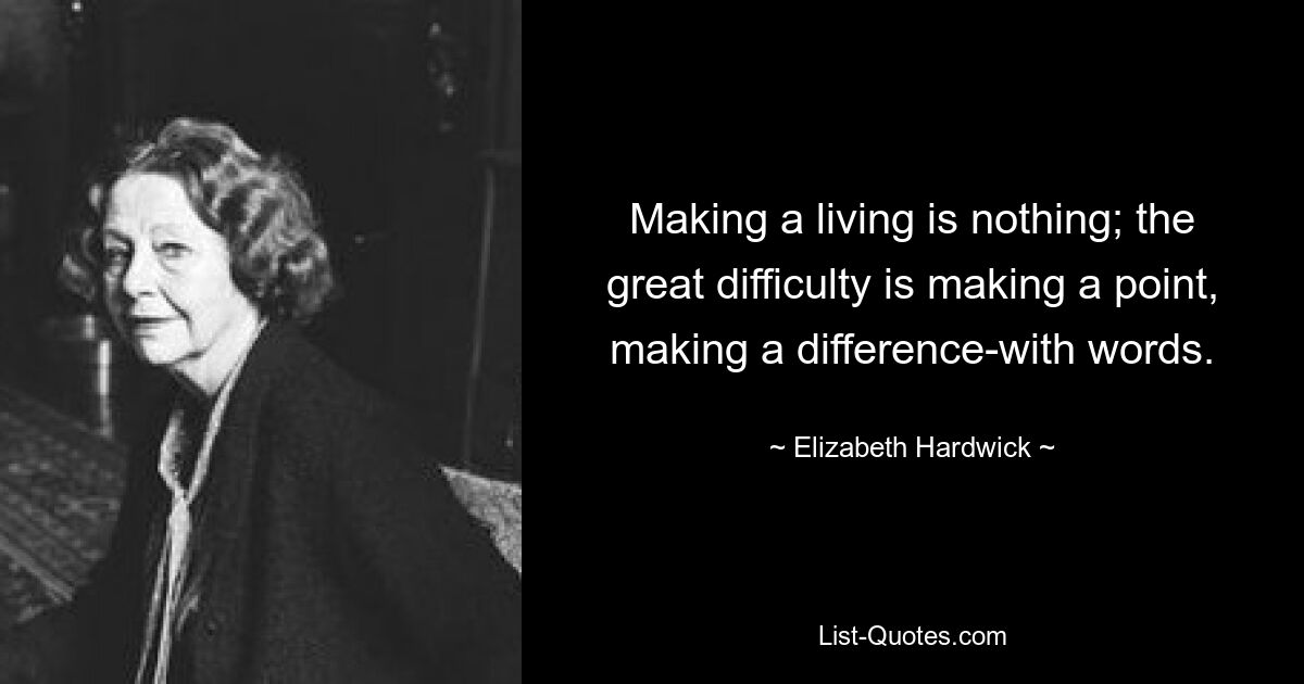 Making a living is nothing; the great difficulty is making a point, making a difference-with words. — © Elizabeth Hardwick