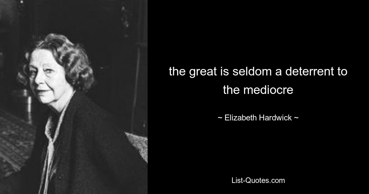 the great is seldom a deterrent to the mediocre — © Elizabeth Hardwick