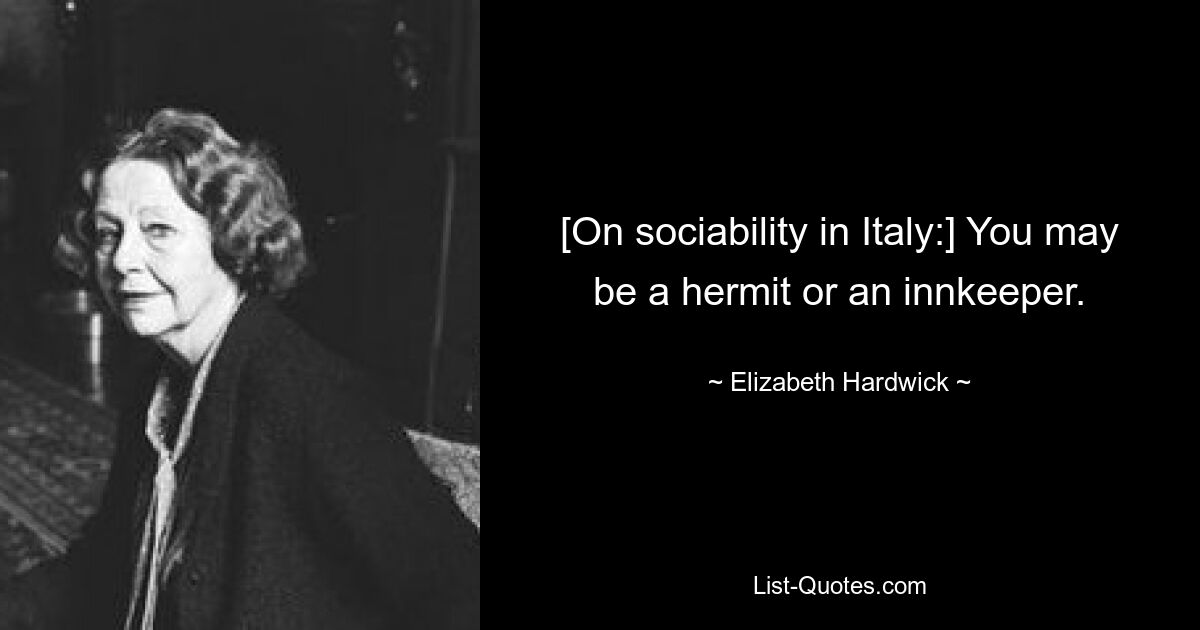 [On sociability in Italy:] You may be a hermit or an innkeeper. — © Elizabeth Hardwick