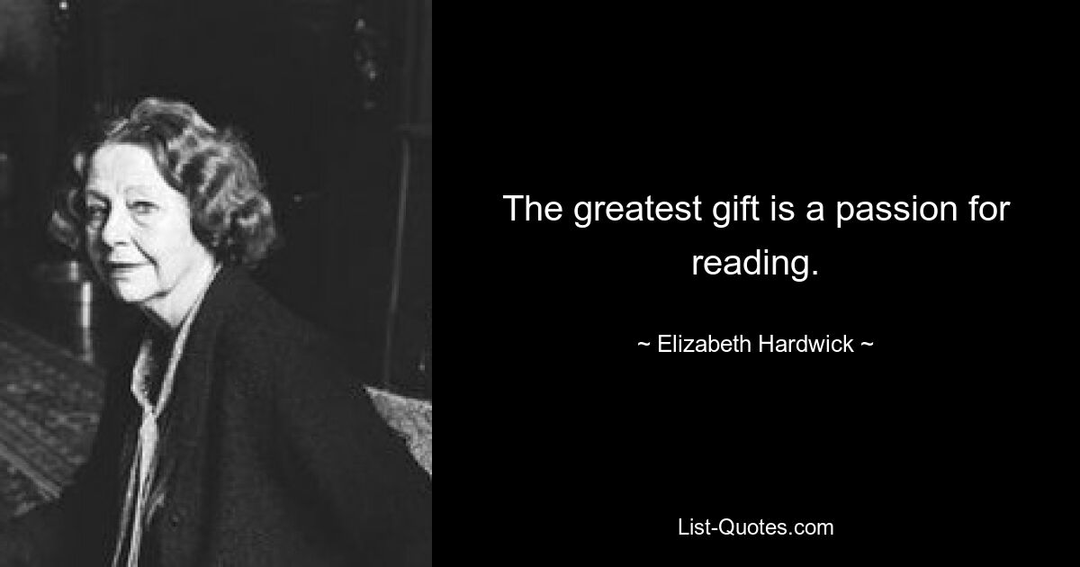 The greatest gift is a passion for reading. — © Elizabeth Hardwick