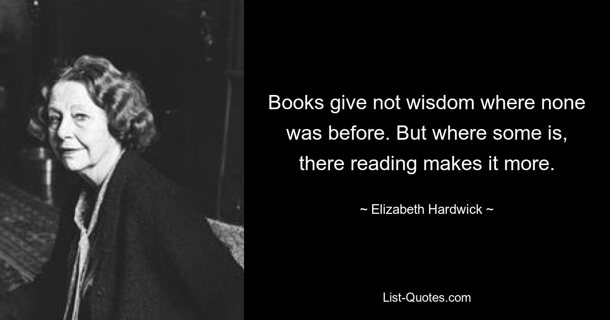 Books give not wisdom where none was before. But where some is, there reading makes it more. — © Elizabeth Hardwick