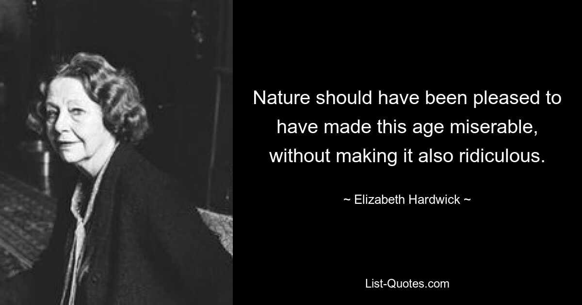 Nature should have been pleased to have made this age miserable, without making it also ridiculous. — © Elizabeth Hardwick