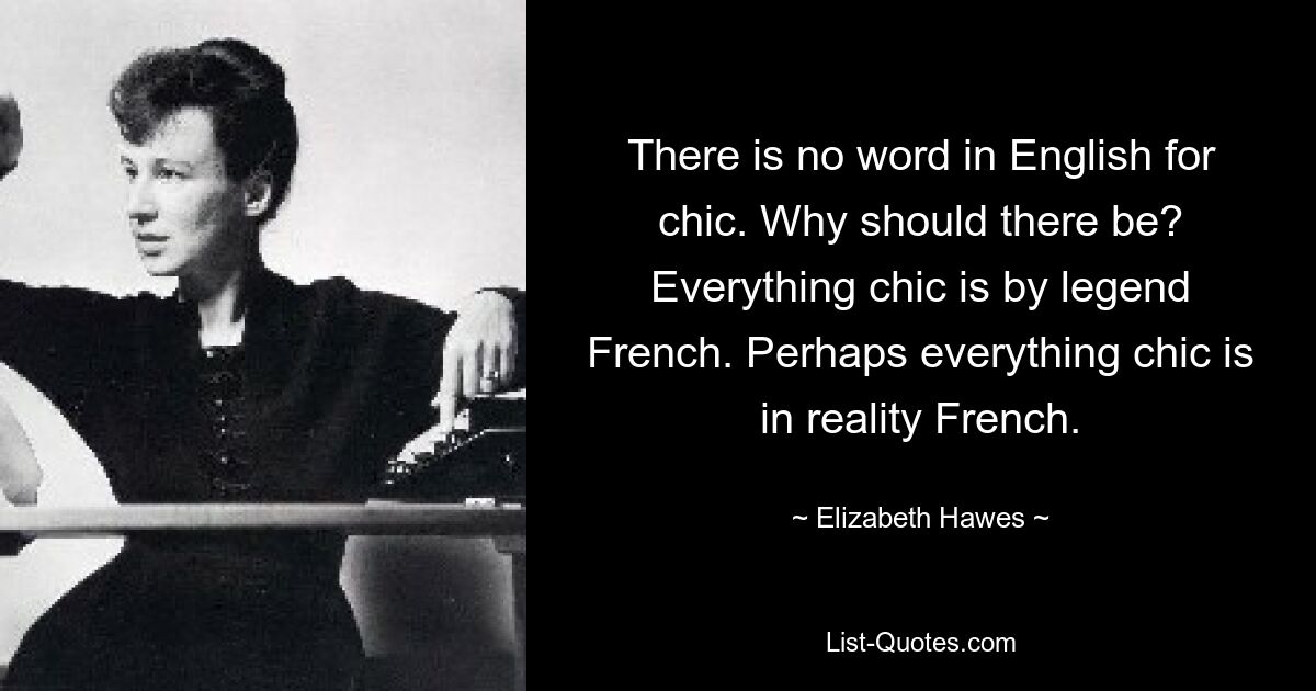 There is no word in English for chic. Why should there be? Everything chic is by legend French. Perhaps everything chic is in reality French. — © Elizabeth Hawes