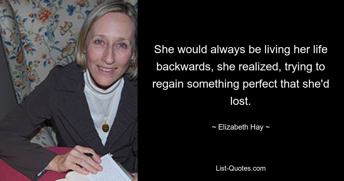 She would always be living her life backwards, she realized, trying to regain something perfect that she'd lost. — © Elizabeth Hay