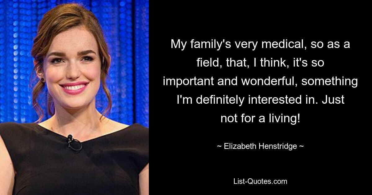 My family's very medical, so as a field, that, I think, it's so important and wonderful, something I'm definitely interested in. Just not for a living! — © Elizabeth Henstridge