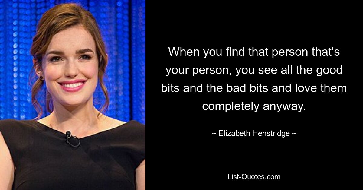 When you find that person that's your person, you see all the good bits and the bad bits and love them completely anyway. — © Elizabeth Henstridge