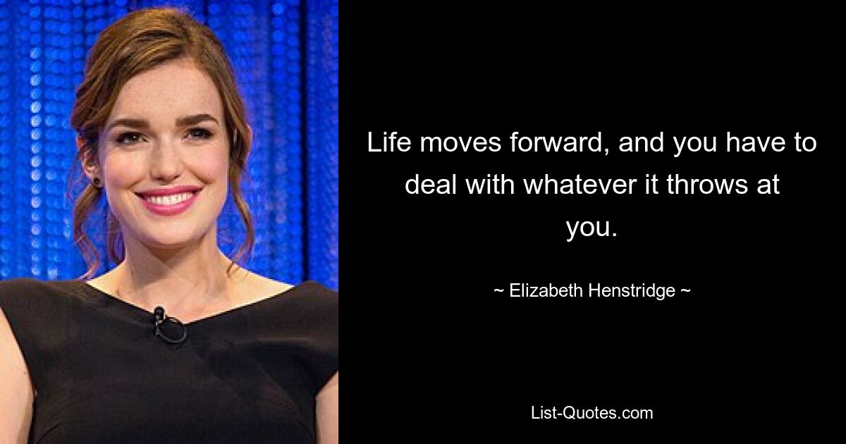 Life moves forward, and you have to deal with whatever it throws at you. — © Elizabeth Henstridge