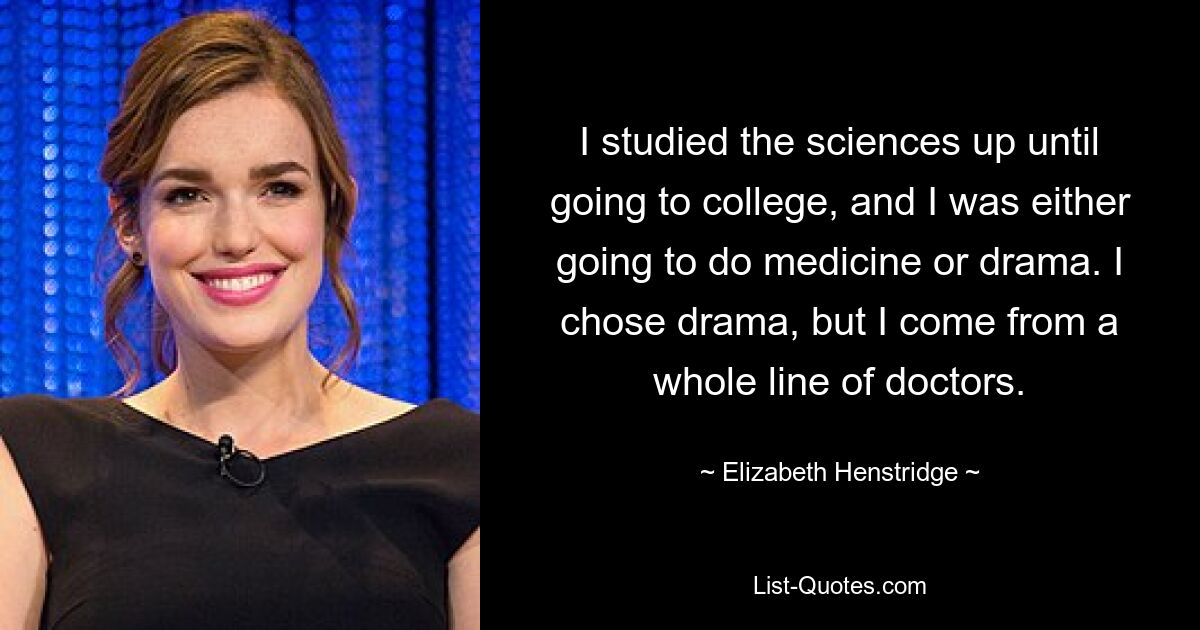 I studied the sciences up until going to college, and I was either going to do medicine or drama. I chose drama, but I come from a whole line of doctors. — © Elizabeth Henstridge