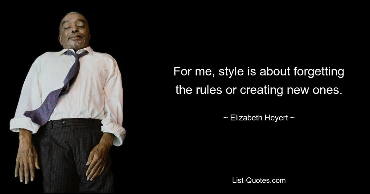 For me, style is about forgetting the rules or creating new ones. — © Elizabeth Heyert