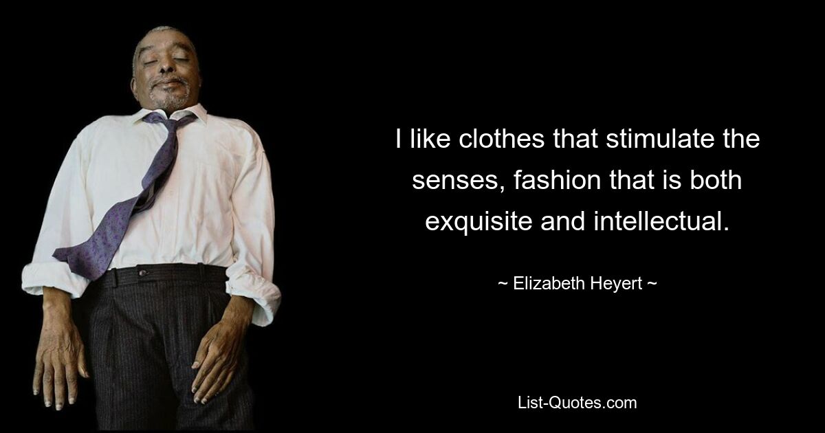 I like clothes that stimulate the senses, fashion that is both exquisite and intellectual. — © Elizabeth Heyert