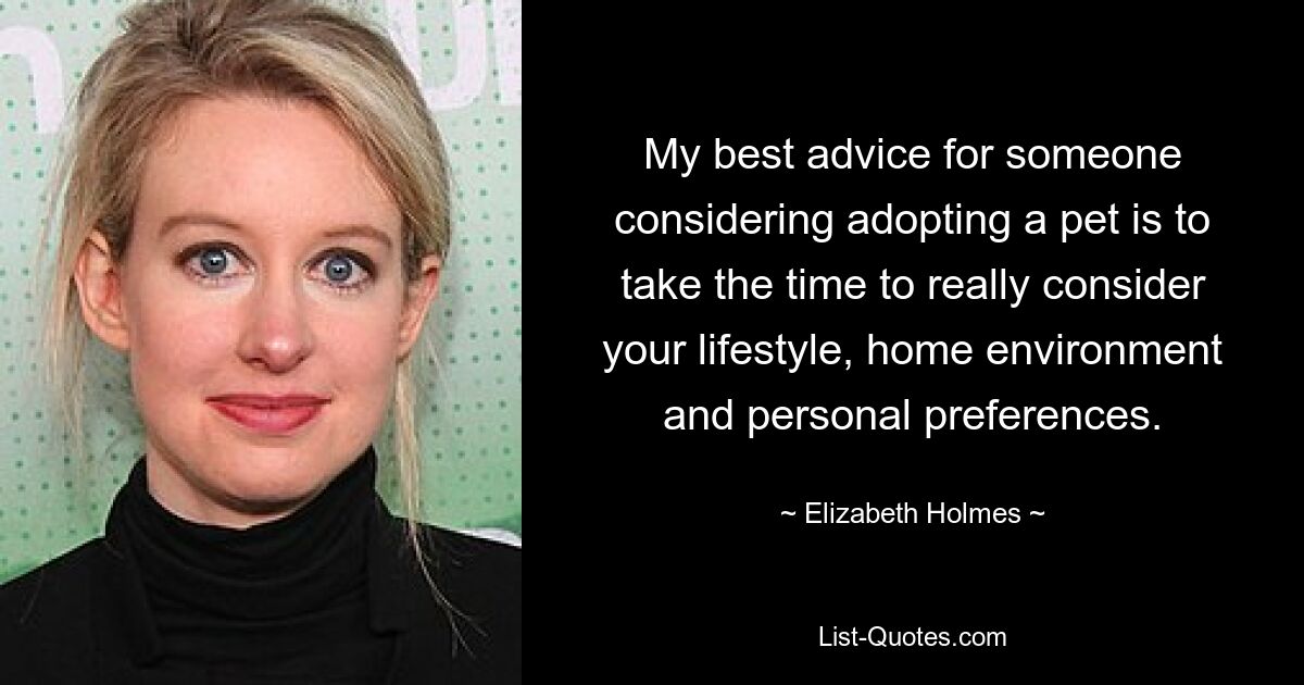 My best advice for someone considering adopting a pet is to take the time to really consider your lifestyle, home environment and personal preferences. — © Elizabeth Holmes