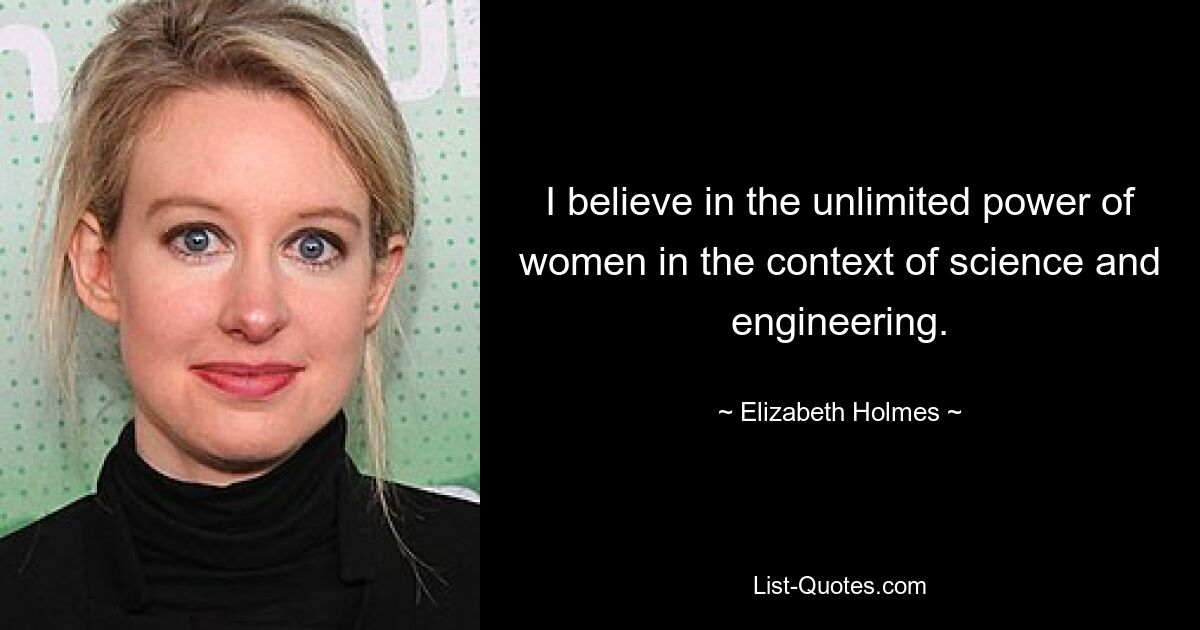 I believe in the unlimited power of women in the context of science and engineering. — © Elizabeth Holmes