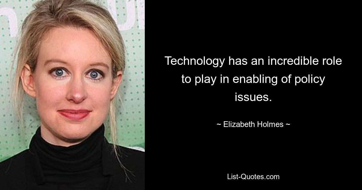 Technology has an incredible role to play in enabling of policy issues. — © Elizabeth Holmes