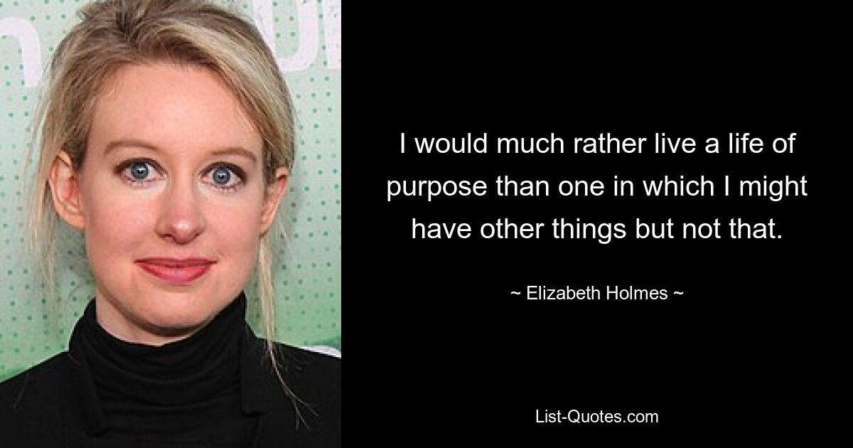 I would much rather live a life of purpose than one in which I might have other things but not that. — © Elizabeth Holmes