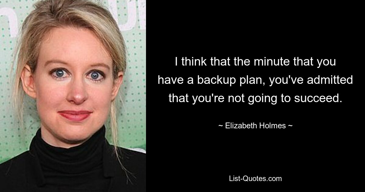 I think that the minute that you have a backup plan, you've admitted that you're not going to succeed. — © Elizabeth Holmes