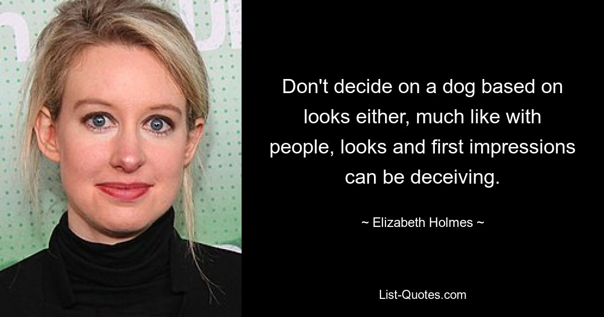 Don't decide on a dog based on looks either, much like with people, looks and first impressions can be deceiving. — © Elizabeth Holmes