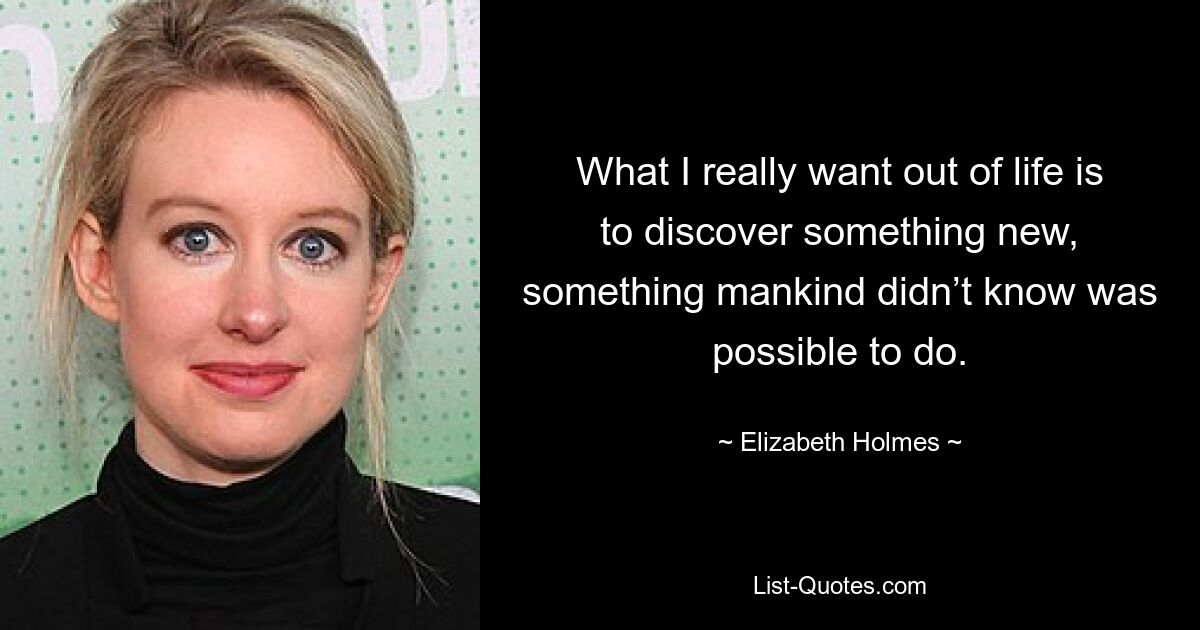 What I really want out of life is to discover something new, something mankind didn’t know was possible to do. — © Elizabeth Holmes