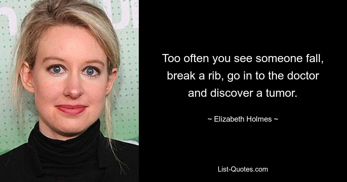 Too often you see someone fall, break a rib, go in to the doctor and discover a tumor. — © Elizabeth Holmes