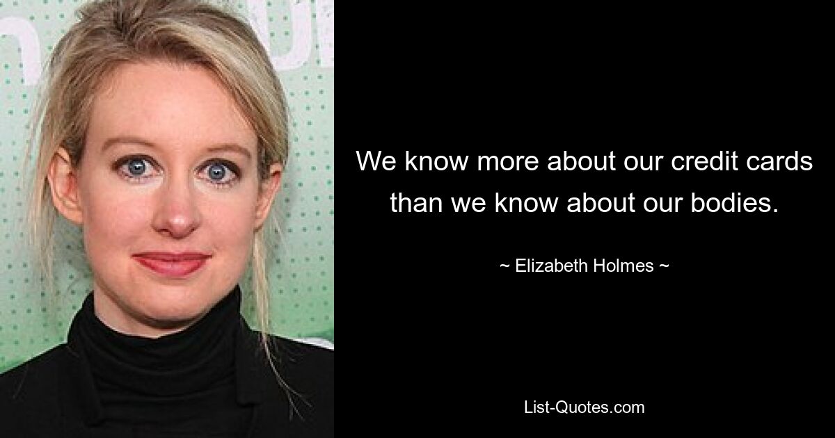 We know more about our credit cards than we know about our bodies. — © Elizabeth Holmes