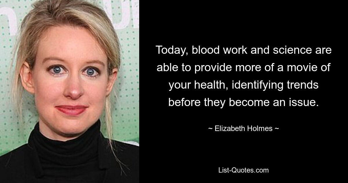 Today, blood work and science are able to provide more of a movie of your health, identifying trends before they become an issue. — © Elizabeth Holmes