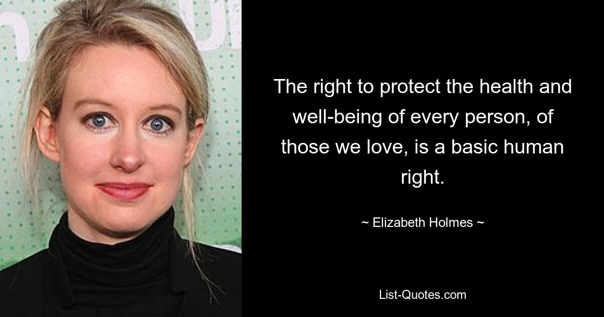 The right to protect the health and well-being of every person, of those we love, is a basic human right. — © Elizabeth Holmes