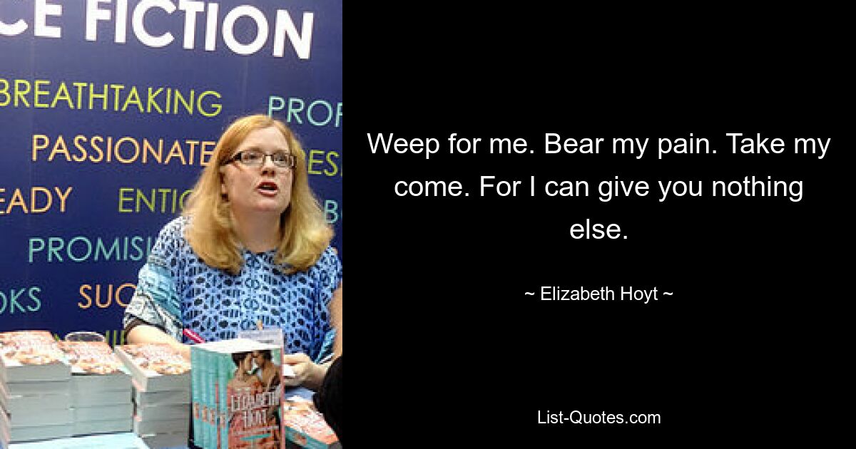 Weep for me. Bear my pain. Take my come. For I can give you nothing else. — © Elizabeth Hoyt