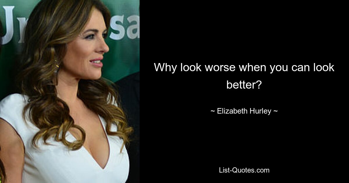 Why look worse when you can look better? — © Elizabeth Hurley