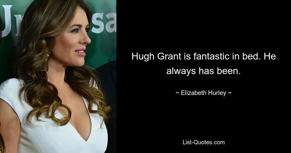 Hugh Grant is fantastic in bed. He always has been. — © Elizabeth Hurley