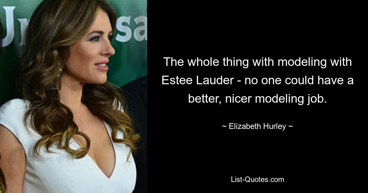 The whole thing with modeling with Estee Lauder - no one could have a better, nicer modeling job. — © Elizabeth Hurley