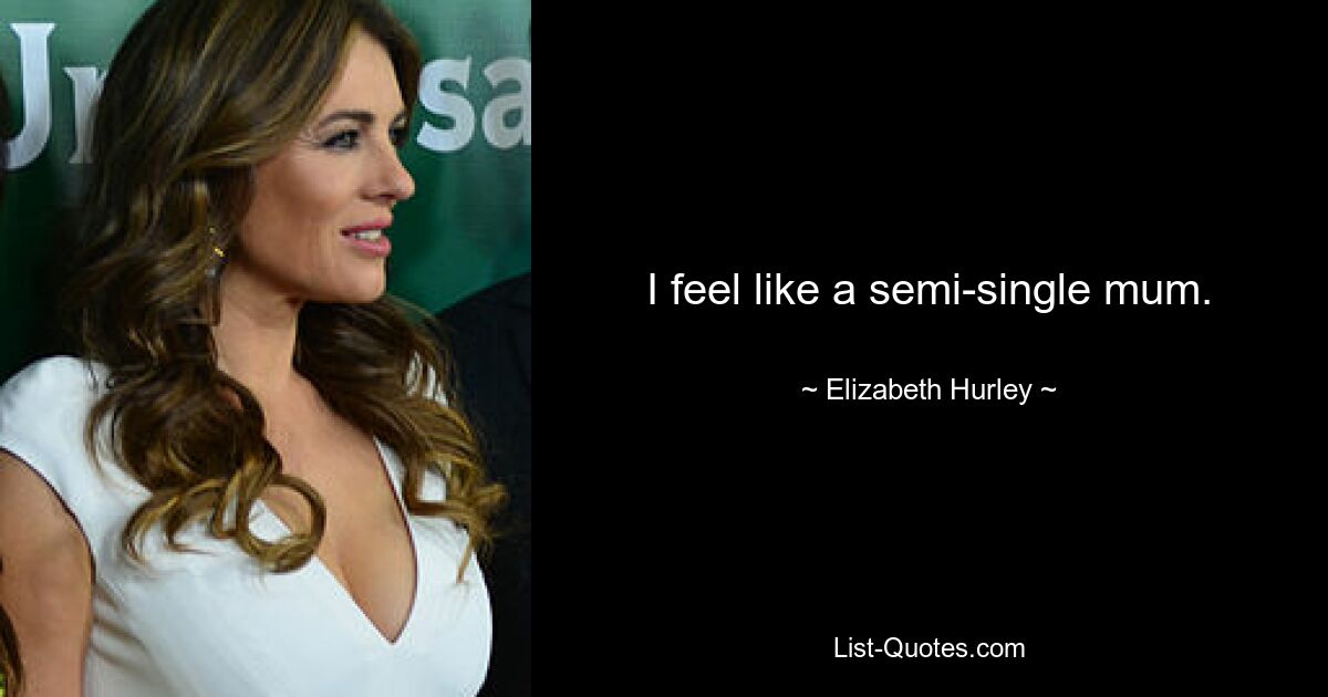 I feel like a semi-single mum. — © Elizabeth Hurley