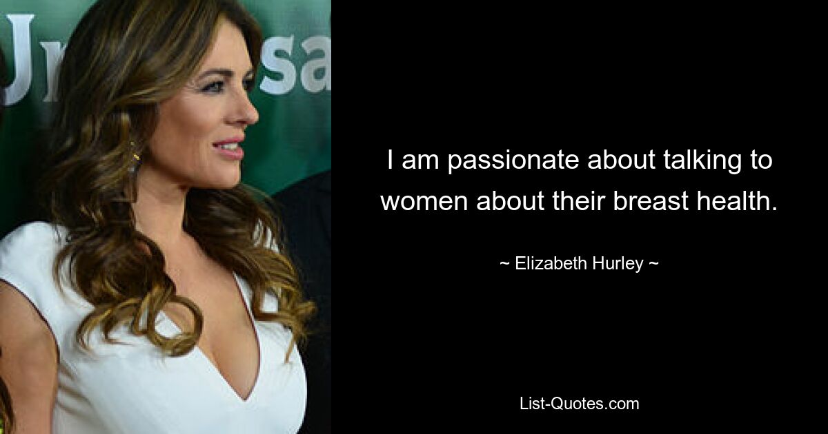 I am passionate about talking to women about their breast health. — © Elizabeth Hurley