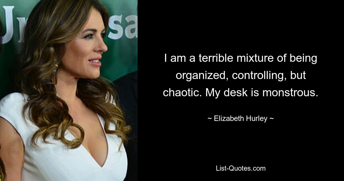 I am a terrible mixture of being organized, controlling, but chaotic. My desk is monstrous. — © Elizabeth Hurley