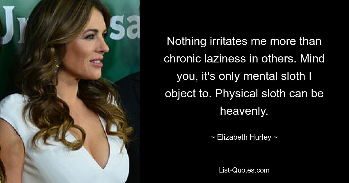 Nothing irritates me more than chronic laziness in others. Mind you, it's only mental sloth I object to. Physical sloth can be heavenly. — © Elizabeth Hurley