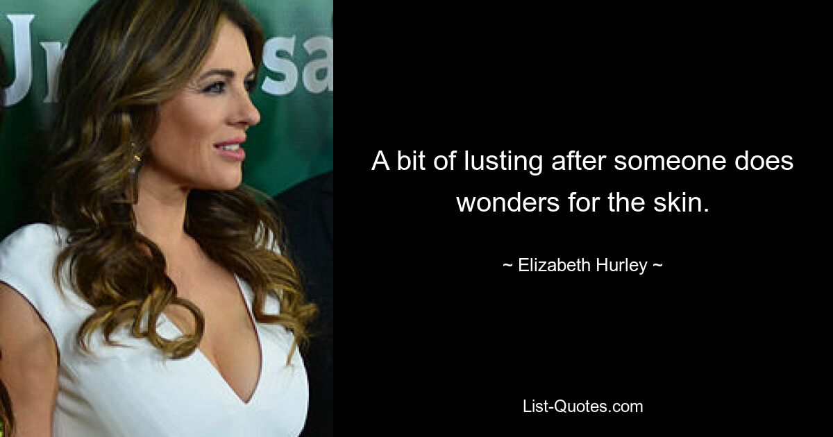 A bit of lusting after someone does wonders for the skin. — © Elizabeth Hurley