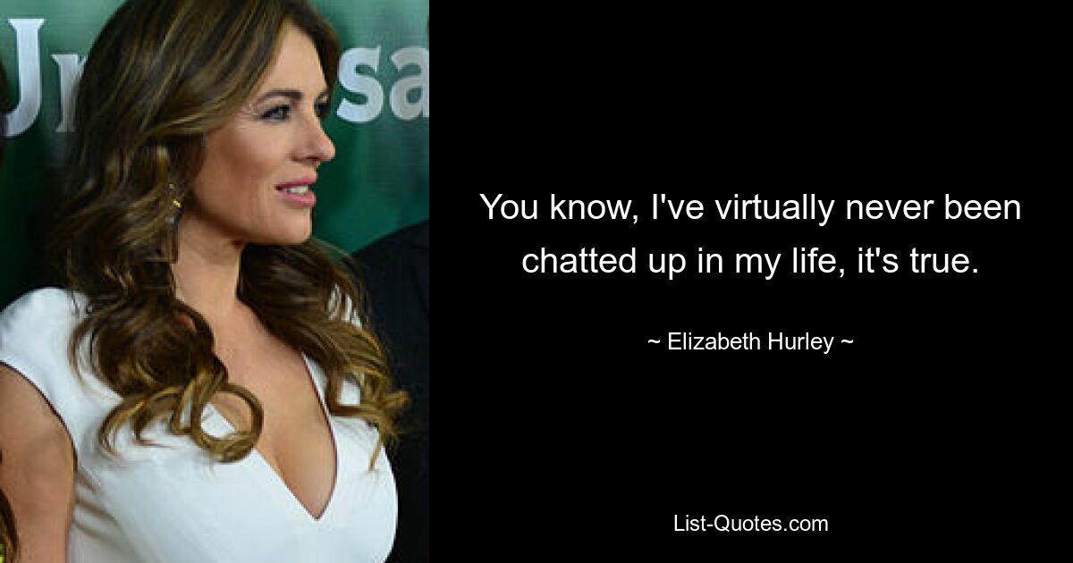 You know, I've virtually never been chatted up in my life, it's true. — © Elizabeth Hurley