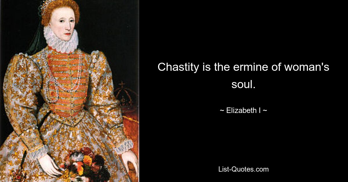 Chastity is the ermine of woman's soul. — © Elizabeth I