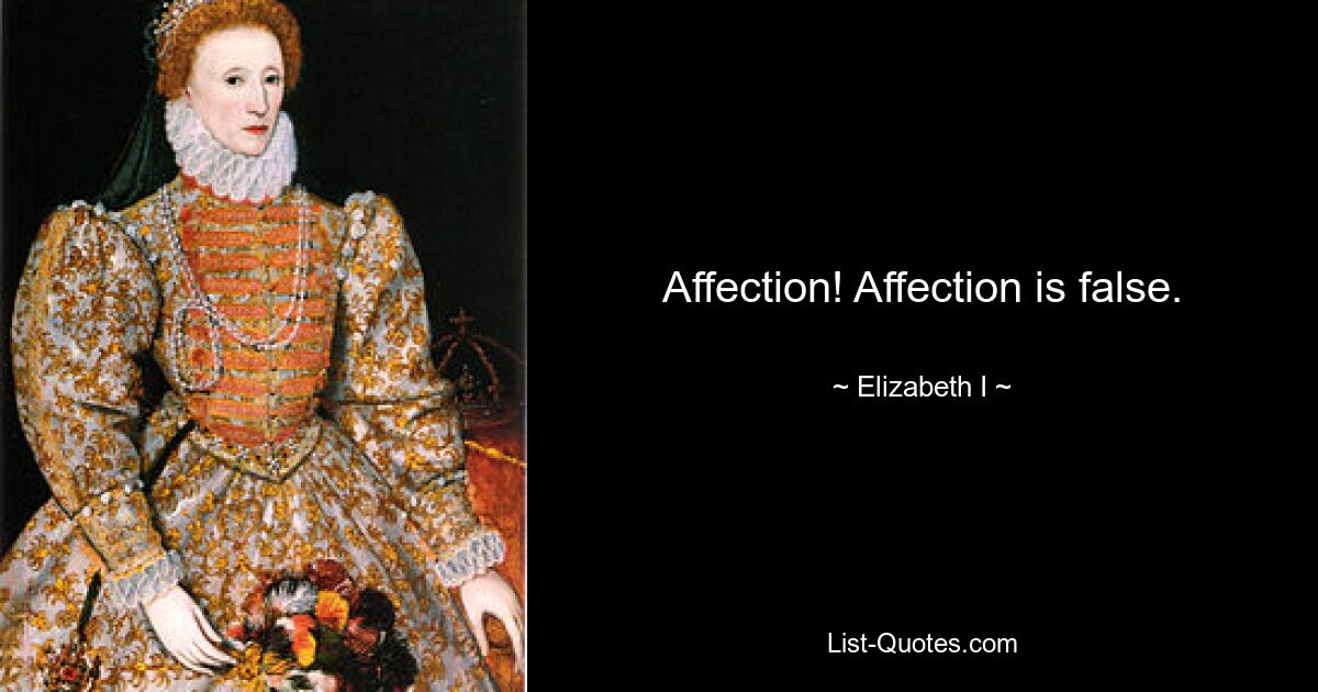 Affection! Affection is false. — © Elizabeth I