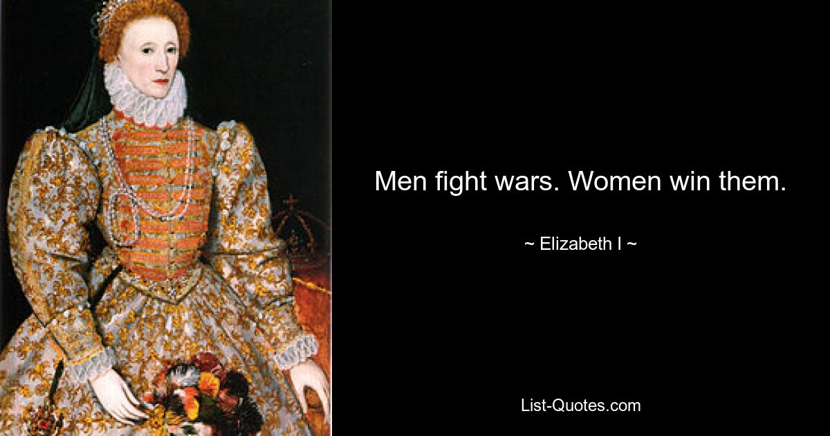 Men fight wars. Women win them. — © Elizabeth I