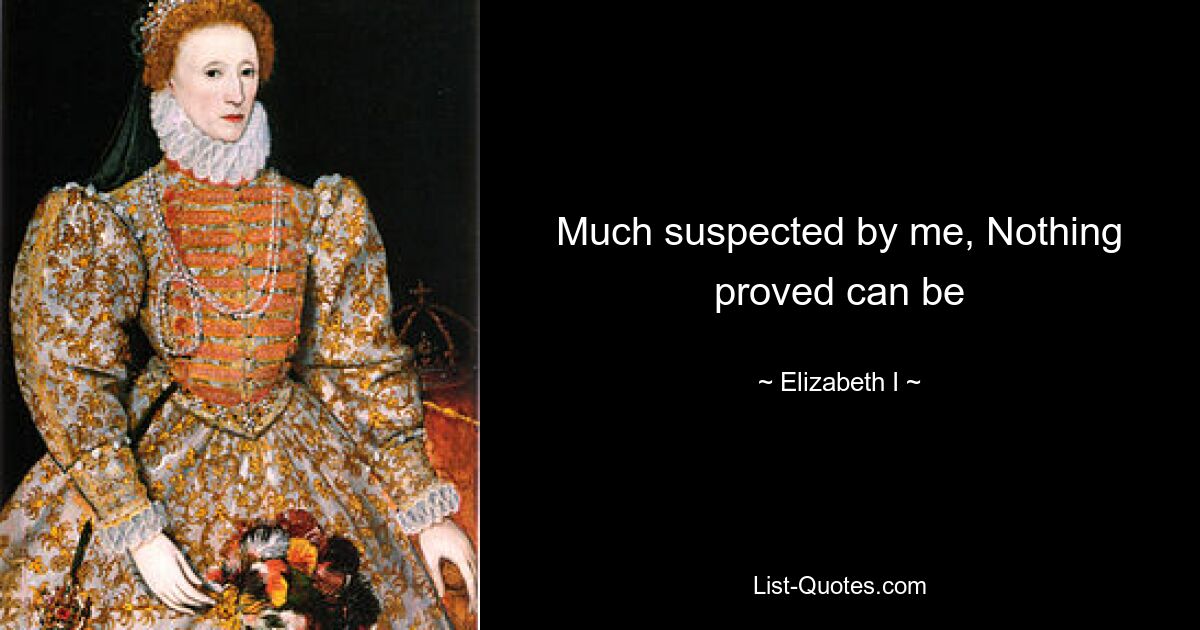 Much suspected by me, Nothing proved can be — © Elizabeth I