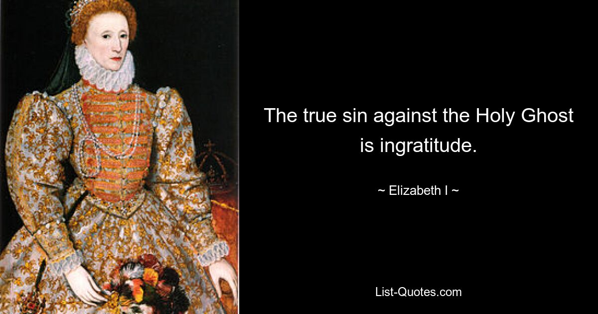 The true sin against the Holy Ghost is ingratitude. — © Elizabeth I