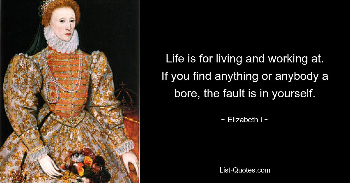 Life is for living and working at. If you find anything or anybody a bore, the fault is in yourself. — © Elizabeth I