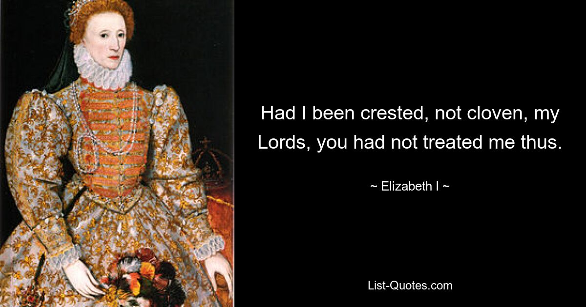 Had I been crested, not cloven, my Lords, you had not treated me thus. — © Elizabeth I