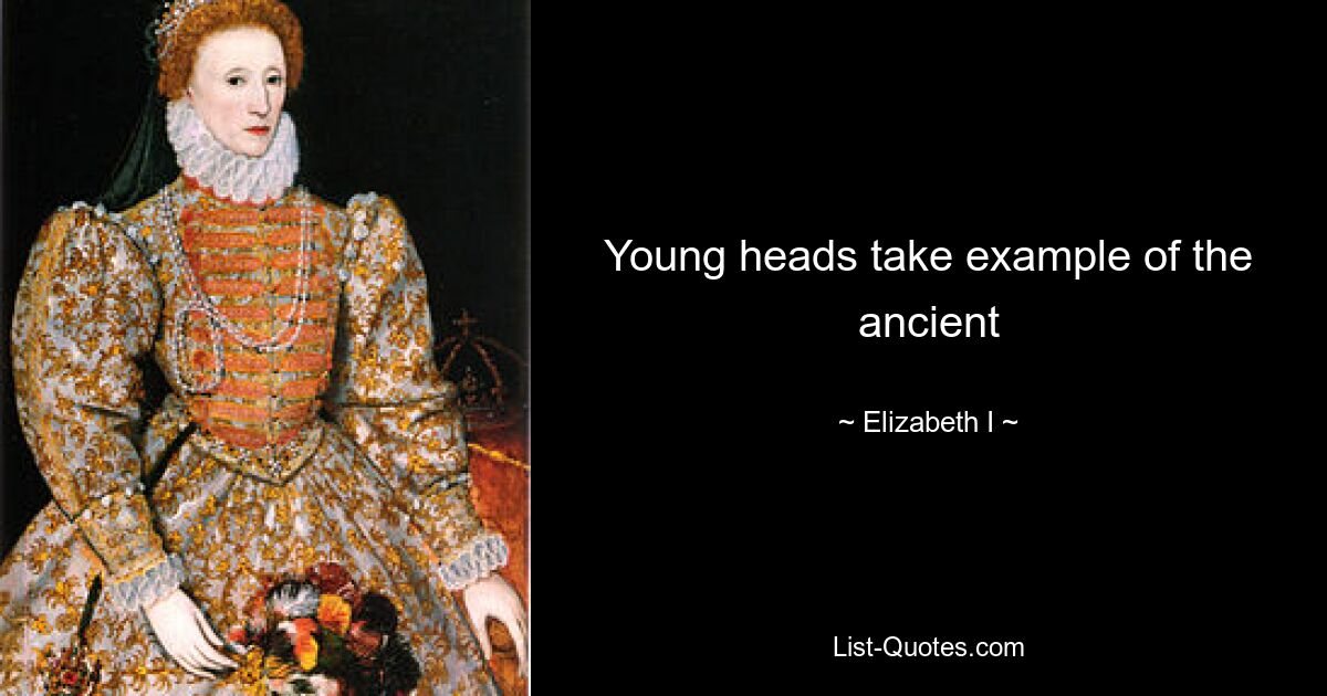 Young heads take example of the ancient — © Elizabeth I