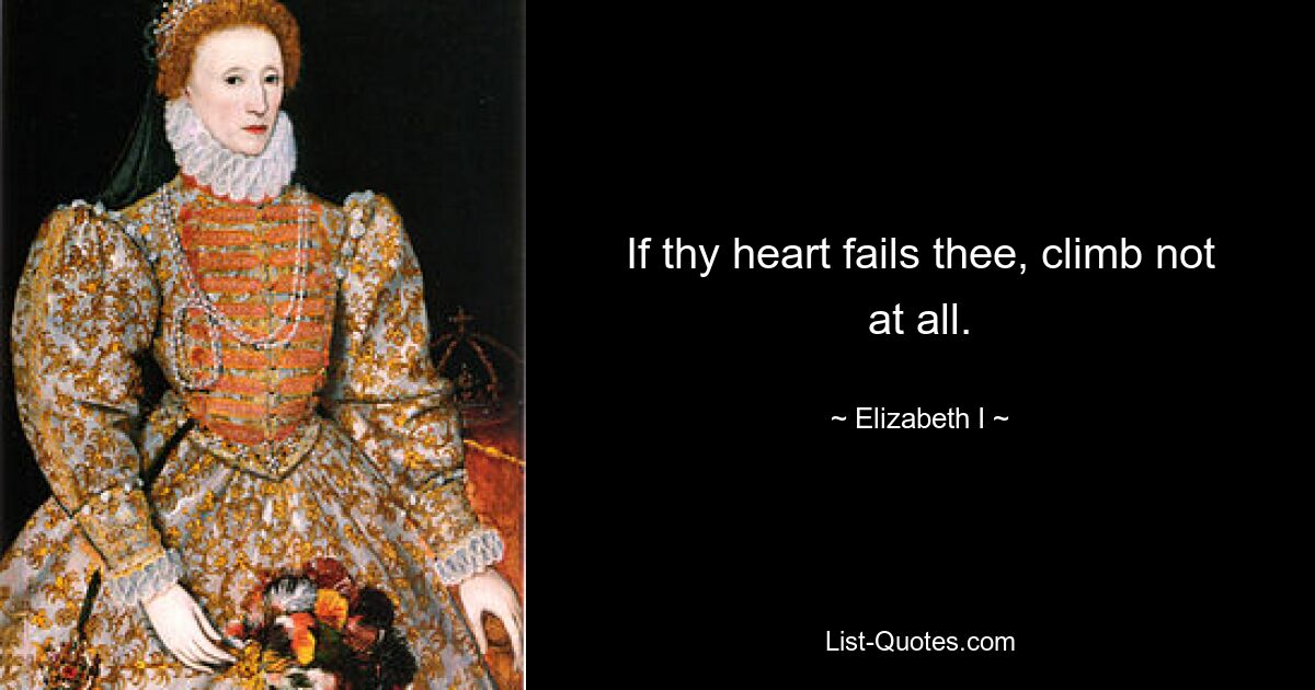 If thy heart fails thee, climb not at all. — © Elizabeth I