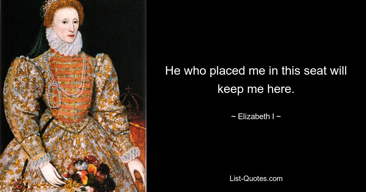 He who placed me in this seat will keep me here. — © Elizabeth I