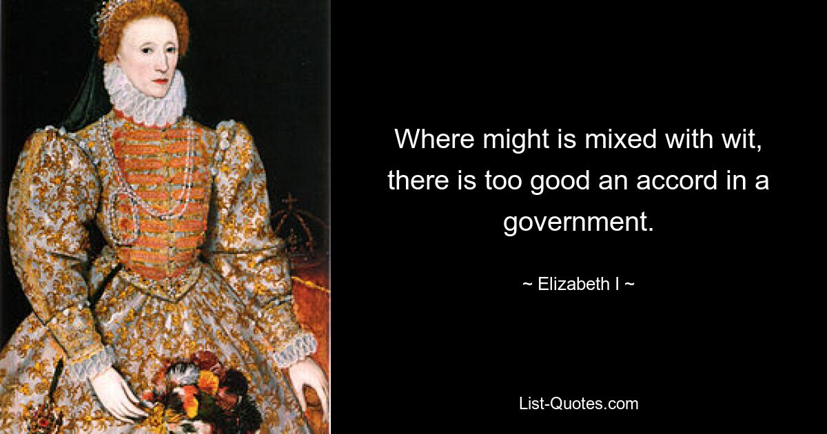 Where might is mixed with wit, there is too good an accord in a government. — © Elizabeth I