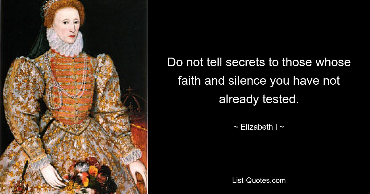 Do not tell secrets to those whose faith and silence you have not already tested. — © Elizabeth I